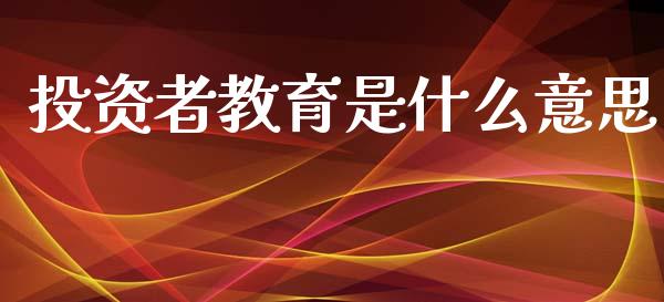 投资者教育是什么意思_https://m.ycdhulan.com_财经要闻_第1张