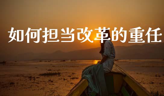 如何担当改革的重任_https://m.ycdhulan.com_国际金融_第1张