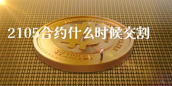 2105合约什么时候交割_https://m.ycdhulan.com_财经要闻_第1张