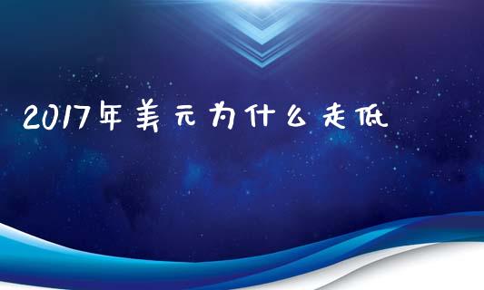 2017年美元为什么走低_https://m.ycdhulan.com_期货交易_第1张