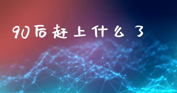 90后赶上什么了_https://m.ycdhulan.com_财经要闻_第1张