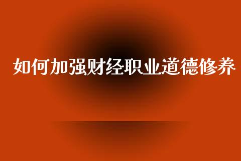 如何加强财经职业道德修养_https://m.ycdhulan.com_期货交易_第1张