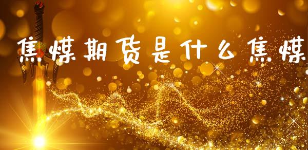 焦煤期货是什么焦煤_https://m.ycdhulan.com_证券新闻_第1张