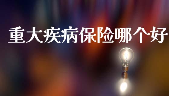 重大疾病保险哪个好_https://m.ycdhulan.com_理财产品_第1张