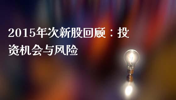2015年次新股回顾：投资机会与风险_https://m.ycdhulan.com_期货交易_第1张