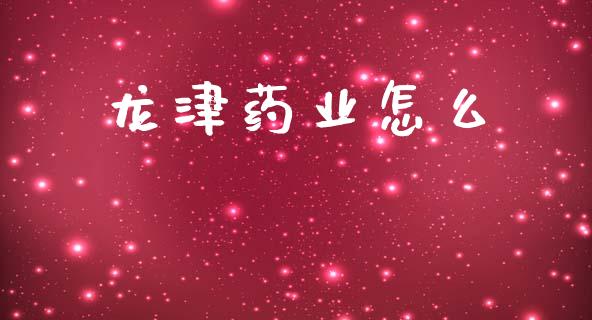龙津药业怎么_https://m.ycdhulan.com_期货交易_第1张