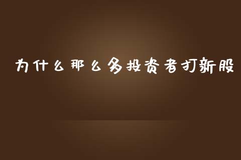 为什么那么多投资者打新股_https://m.ycdhulan.com_财经要闻_第1张