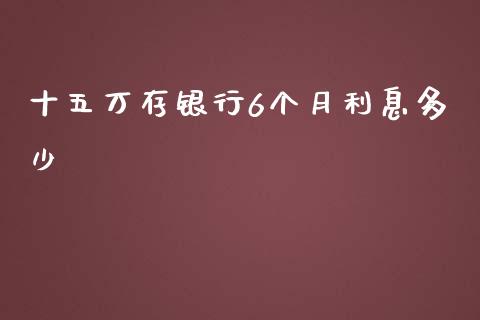 十五万存银行6个月利息多少_https://m.ycdhulan.com_理财产品_第1张