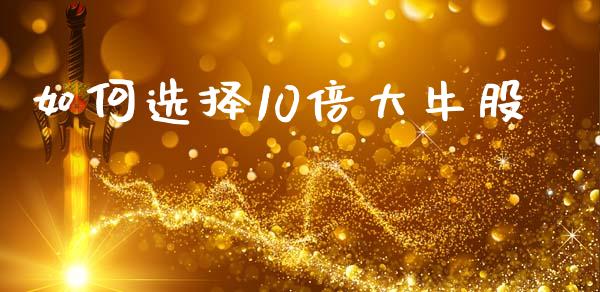 如何选择10倍大牛股_https://m.ycdhulan.com_财经要闻_第1张