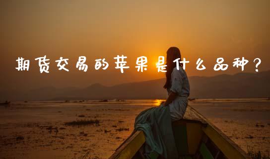 期货交易的苹果是什么品种？_https://m.ycdhulan.com_期货交易_第1张