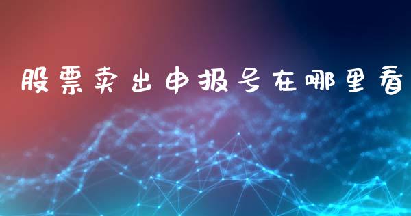 股票卖出申报号在哪里看_https://m.ycdhulan.com_理财产品_第1张