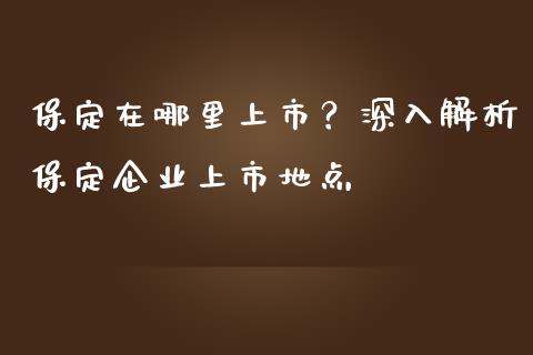 保定在哪里上市？深入解析保定企业上市地点_https://m.ycdhulan.com_财经要闻_第1张
