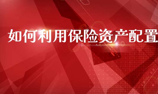 如何利用保险资产配置_https://m.ycdhulan.com_股市在线_第1张