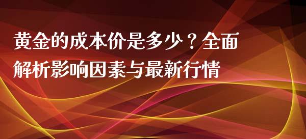黄金的成本价是多少？全面解析影响因素与最新行情_https://m.ycdhulan.com_国际金融_第1张
