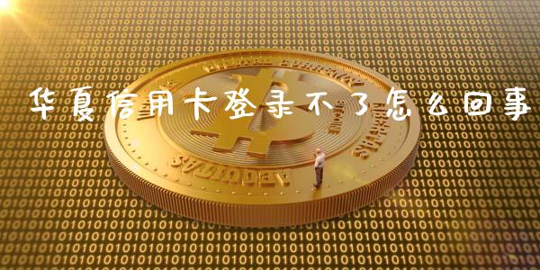 华夏信用卡登录不了怎么回事_https://m.ycdhulan.com_财经要闻_第1张