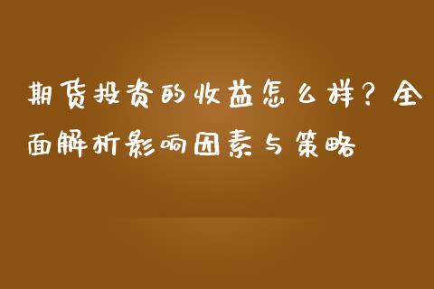 期货投资的收益怎么样？全面解析影响因素与策略_https://m.ycdhulan.com_理财产品_第1张