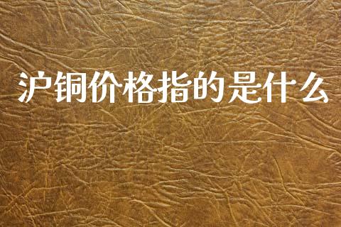 沪铜价格指的是什么_财经要闻_第1张_财经要闻_股市在线_理财产品_国际金融 沪铜价格指的是什么_https://m.ycdhulan.com_财经要闻_第1张