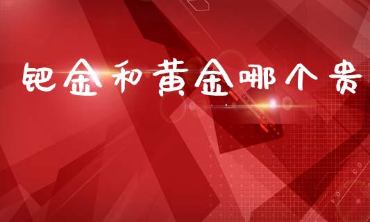 钯金和黄金哪个贵_https://m.ycdhulan.com_财经要闻_第1张