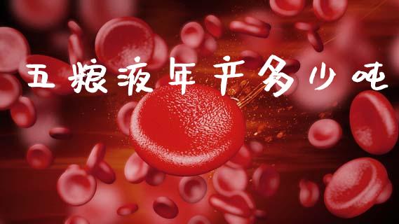 五粮液年产多少吨_https://m.ycdhulan.com_国际金融_第1张