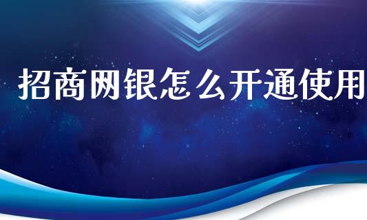 招商网银怎么开通使用_https://m.ycdhulan.com_财经要闻_第1张