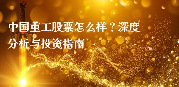 中国重工股票怎么样？深度分析与投资指南_https://m.ycdhulan.com_财经要闻_第1张
