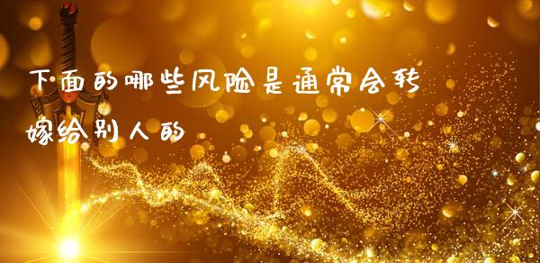 下面的哪些风险是通常会转嫁给别人的_https://m.ycdhulan.com_财经要闻_第1张