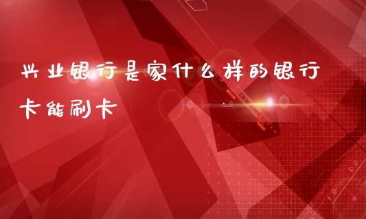 兴业银行是家什么样的银行卡能刷卡_https://m.ycdhulan.com_股市在线_第1张