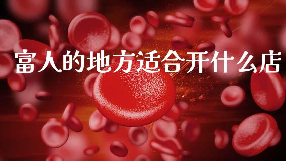 富人的地方适合开什么店_https://m.ycdhulan.com_期货交易_第1张
