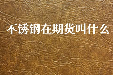 不锈钢在期货叫什么_https://m.ycdhulan.com_证券新闻_第1张
