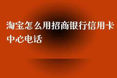 淘宝怎么用招商银行信用卡中心电话_https://m.ycdhulan.com_股市在线_第1张