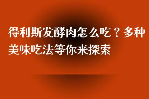 得利斯发酵肉怎么吃？多种美味吃法等你来探索_https://m.ycdhulan.com_股市在线_第1张