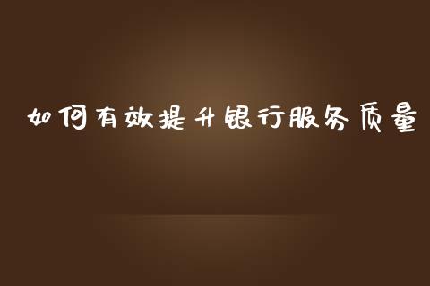 如何有效提升银行服务质量_https://m.ycdhulan.com_国际金融_第1张