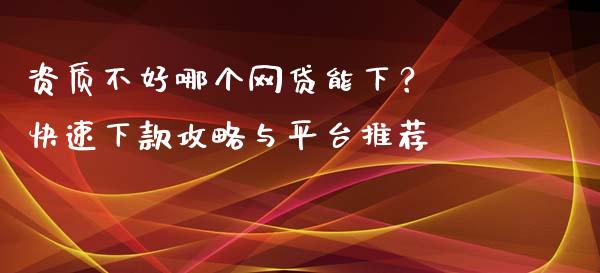 资质不好哪个网贷能下？ 快速下款攻略与平台推荐_https://m.ycdhulan.com_期货交易_第1张