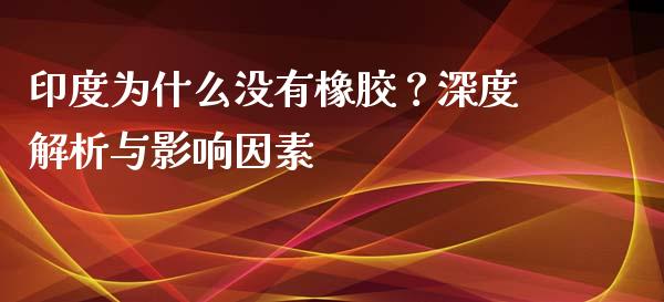 印度为什么没有橡胶？深度解析与影响因素_https://m.ycdhulan.com_股市在线_第1张