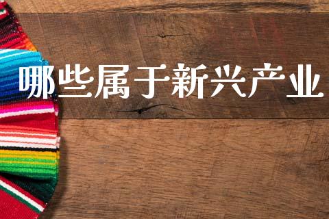 哪些属于新兴产业_https://m.ycdhulan.com_理财产品_第1张