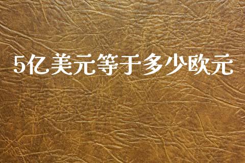 5亿美元等于多少欧元_https://m.ycdhulan.com_国际金融_第1张