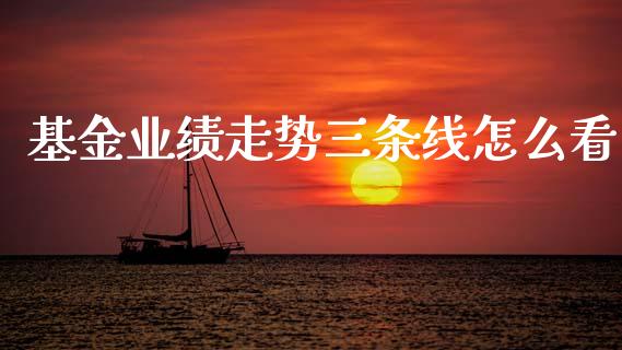 基金业绩走势三条线怎么看_https://m.ycdhulan.com_证券新闻_第1张