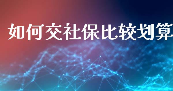 如何交社保比较划算_https://m.ycdhulan.com_期货交易_第1张