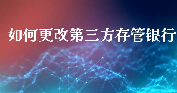 如何更改第三方存管银行_https://m.ycdhulan.com_国际金融_第1张