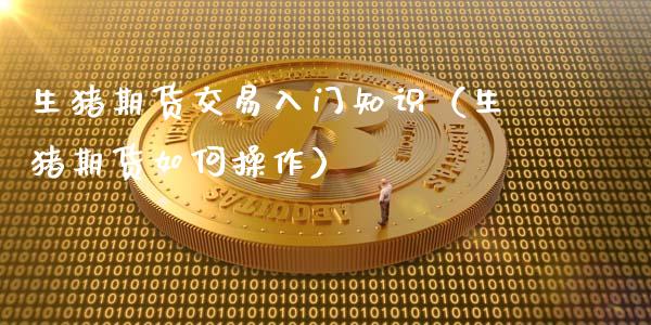 生猪期货交易入门知识(生猪期货如何操作)_证券新闻_第1张_财经要闻_股市在线_理财产品_国际金融 生猪期货交易入门知识(生猪期货如何操作)_https://m.ycdhulan.com_证券新闻_第1张