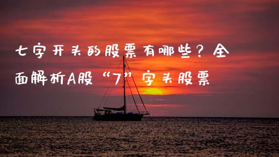 七字开头的股票有哪些？全面解析A股“7”字头股票_https://m.ycdhulan.com_财经要闻_第1张