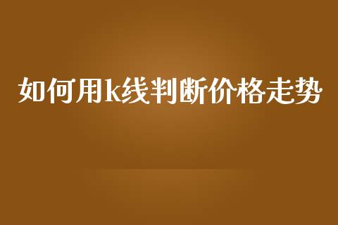 如何用k线判断价格走势_https://m.ycdhulan.com_财经要闻_第1张