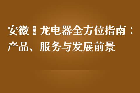 安徽鑫龙电器全方位指南：产品、服务与发展前景_https://m.ycdhulan.com_财经要闻_第1张