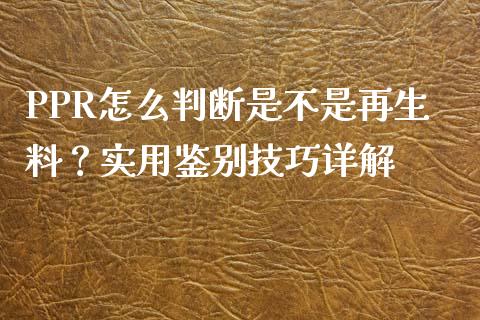 PPR怎么判断是不是再生料？实用鉴别技巧详解_https://m.ycdhulan.com_证券新闻_第1张