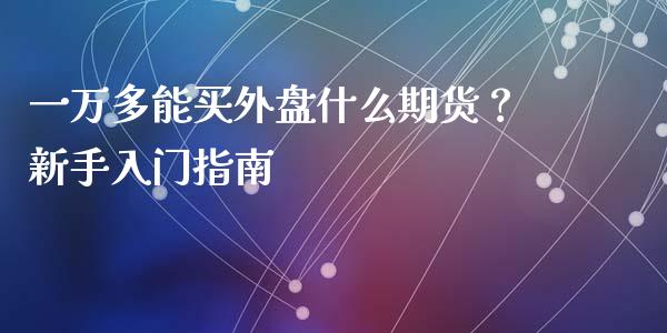 一万多能买外盘什么期货？新手入门指南_https://m.ycdhulan.com_股市在线_第1张