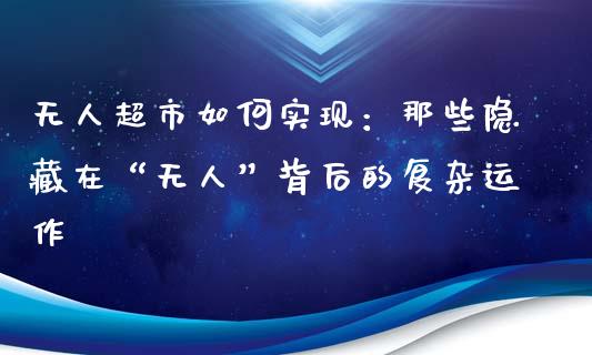 无人超市如何实现：那些隐藏在“无人”背后的复杂运作_https://m.ycdhulan.com_理财产品_第1张