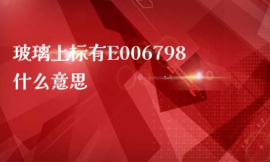 玻璃上标有E006798什么意思_https://m.ycdhulan.com_股市在线_第1张