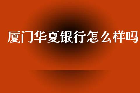 厦门华夏银行怎么样吗_https://m.ycdhulan.com_期货交易_第1张