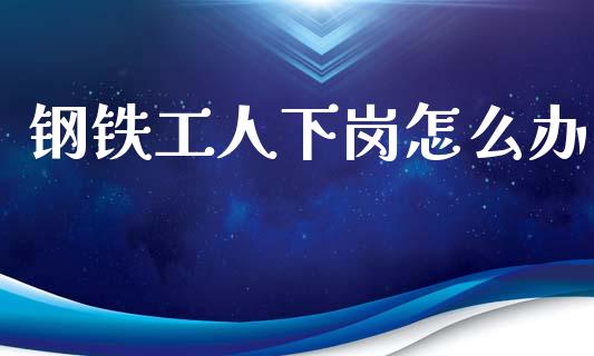 钢铁工人下岗怎么办_https://m.ycdhulan.com_国际金融_第1张