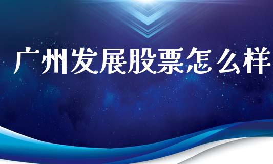 广州发展股票怎么样_https://m.ycdhulan.com_国际金融_第1张